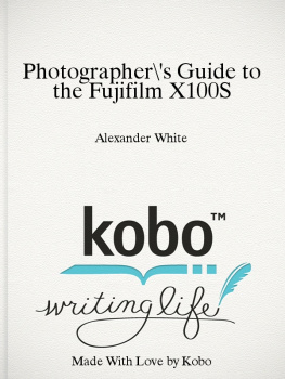 Alexander S. White - Photographers Guide to the Fujifilm X100S: Getting the Most from Fujifilms Advanced Digital Camera