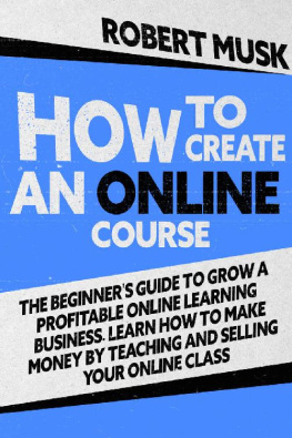 Robert Musk How to Create an Online Course: The Beginner’s Guide to Grow a Profitable Online Learning Business. Learn how to Make Money by Teaching and Selling your Online Class