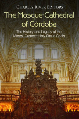 Charles River Editors The Mosque-Cathedral of Córdoba: The History and Legacy of the Moors’ Greatest Holy Site in Spain