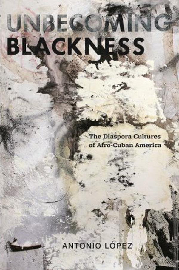 Unbecoming Blackness The Diaspora Cultures of Afro-Cuban America Antonio Lpez - photo 1