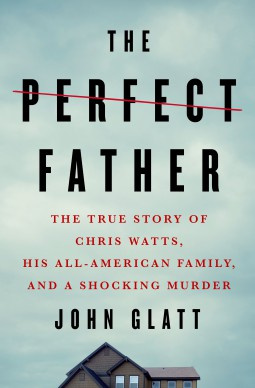 John Glatt - The Perfect Father: The True Story of Chris Watts, His All-American Family, and a Shocking Murder