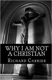 Richard Carrier - Why I Am Not a Christian: Four Conclusive Reasons to Reject the Faith