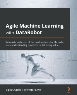 Bipin Chadha Agile Machine Learning with DataRobot: Automate each step of the machine learning life cycle, from understanding problems to delivering value