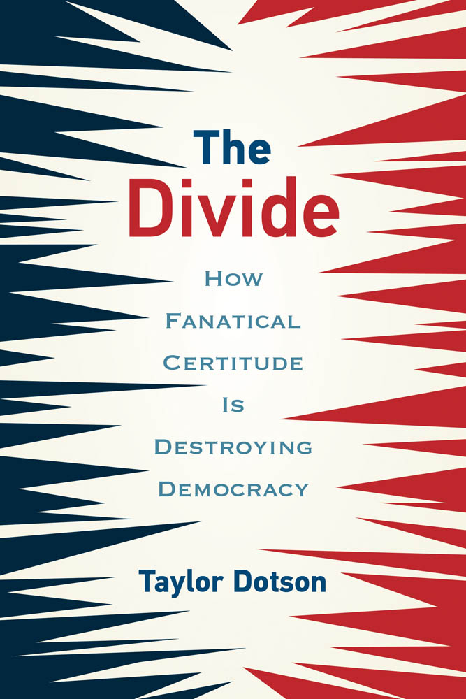 THE DIVIDE HOW FANATICAL CERTITUDE IS DESTROYING DEMOCRACY TAYLOR DOTSON The - photo 1