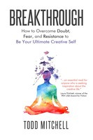 Todd Mitchell Breakthrough: How to Overcome Doubt, Fear and Resistance to Be Your Ultimate Creative Self