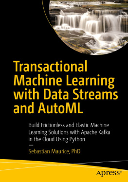 Sebastian Maurice Transactional Machine Learning with Data Streams and AutoML: Build Frictionless and Elastic Machine Learning Solutions with Apache Kafka in the Cloud Using Python