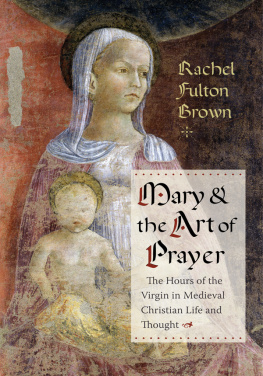 Rachel Fulton Brown - Mary and the Art of Prayer: The Hours of the Virgin in Medieval Christian Life and Thought