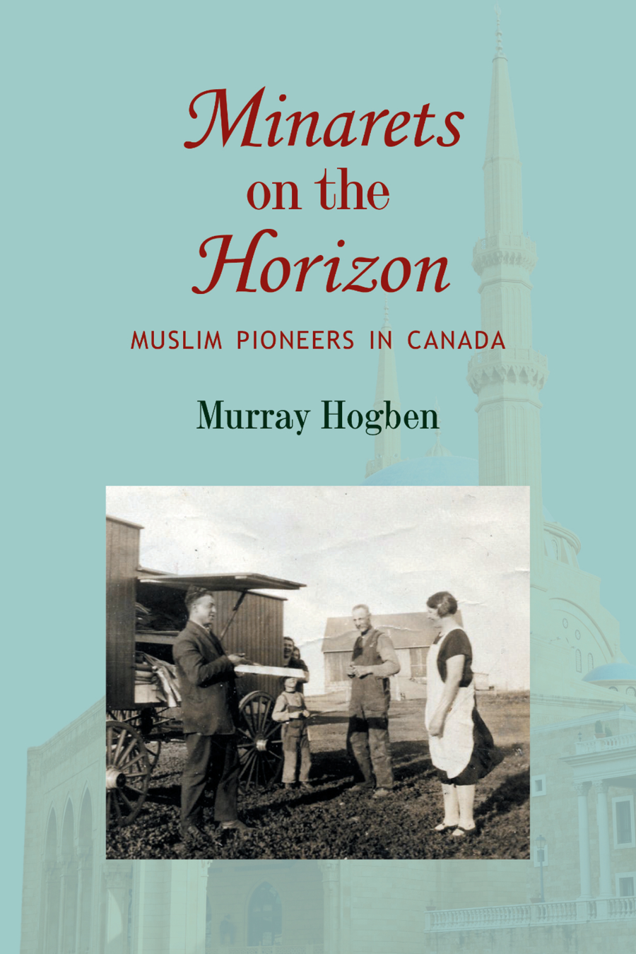 Minarets on the Horizon MUSLIM PIONEERS IN CANADA Murray Hogben 2021 - photo 1