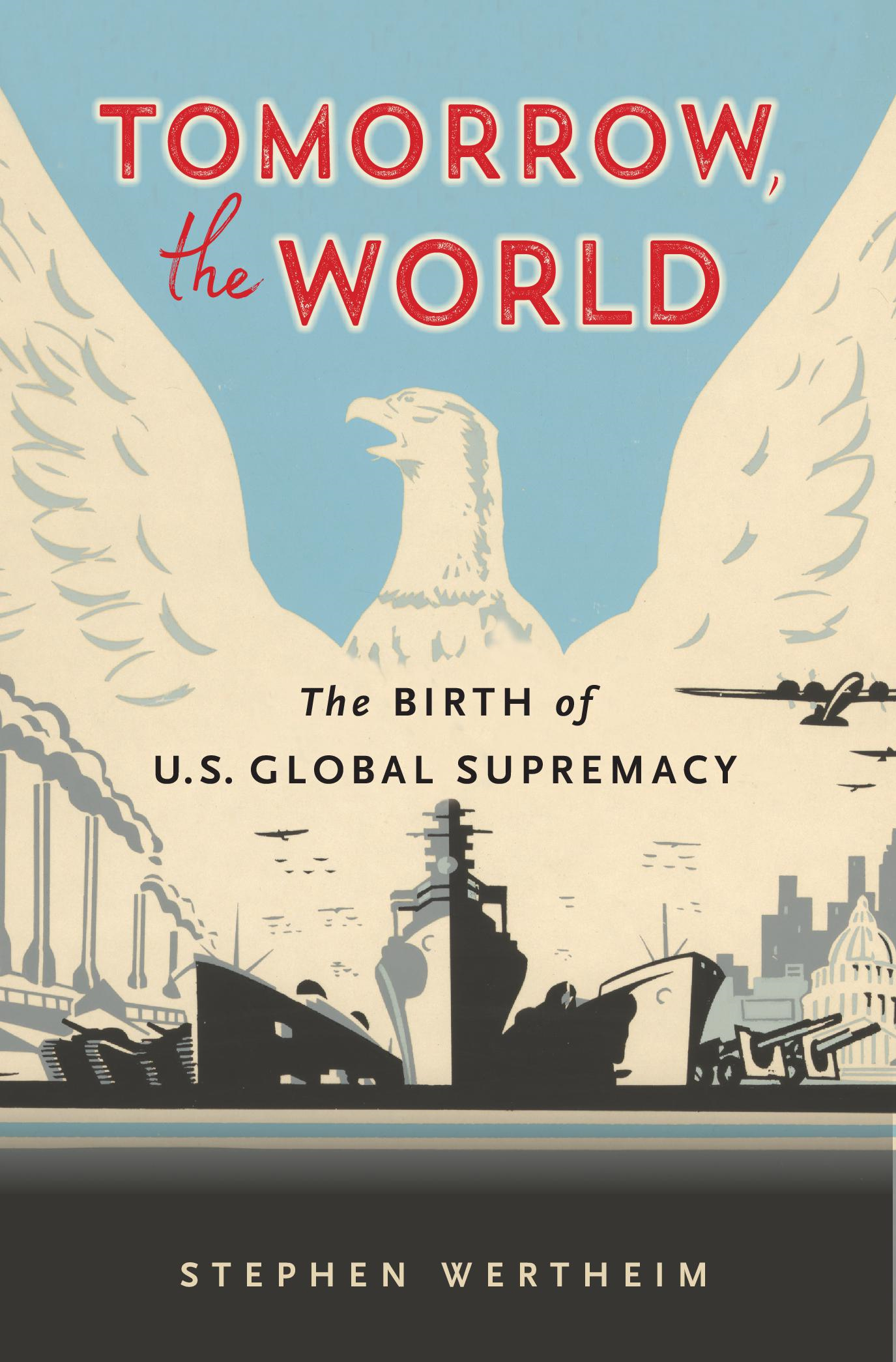 OMORROW THE ORLD THE BIRTH OF US GLOBAL SUPREMACY STEPHEN WERTHEIM THE - photo 1