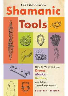 Evelyn C. Rysdyk A Spirit Walkers Guide to Shamanic Tools: How to Make and Use Drums, Masks, Rattles, and Other Sacred Implements