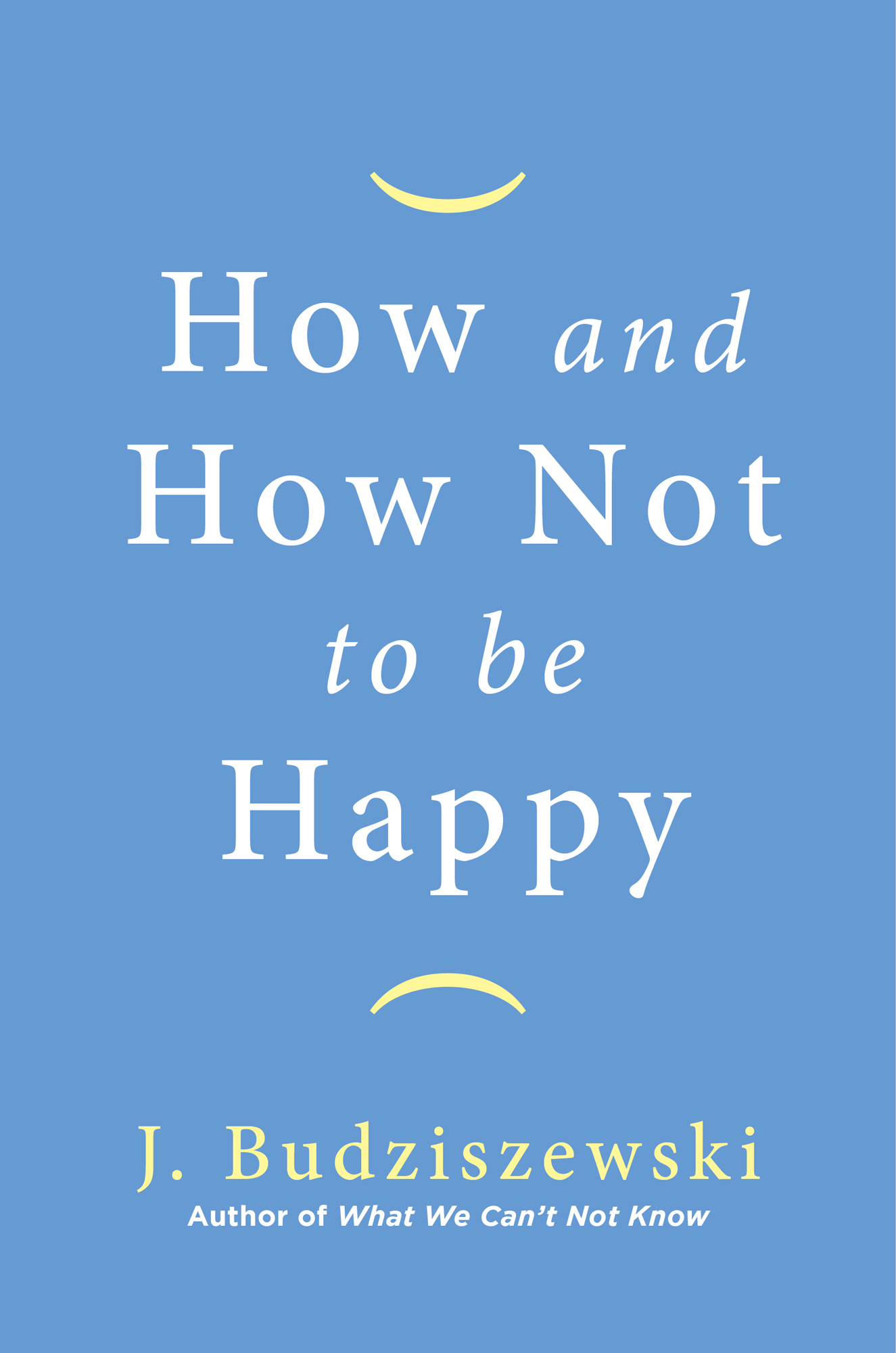 How and How Not to Be Happy J Budziszewski Author of What We Cant Not Know - photo 1