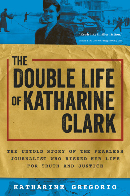 Katharine Gregorio - The Double Life of Katharine Clark: The Untold Story of the Fearless Journalist Who Risked Her Life for Truth and Justice