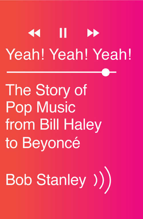 Yeah Yeah Yeah THE STORY OF POP MUSIC FROM BILL HALEY TO BEYONC Bob Stanley - photo 1