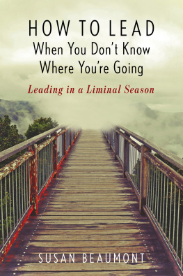 Susan Beaumont - How to Lead When You Dont Know Where Youre Going: Leading in a Liminal Season