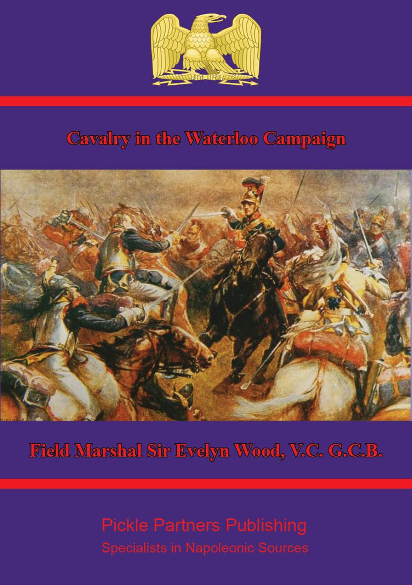 CAVALRY IN THE WATERLOO CAMPAIGN BY GENERAL SIR EVELYN WOOD VC C - photo 1