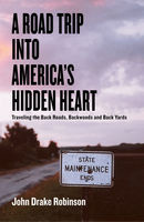 John Drake Robinson - A Road Trip Into Americas Hidden Heart - Traveling the Back Roads, Backwoods and Back Yards