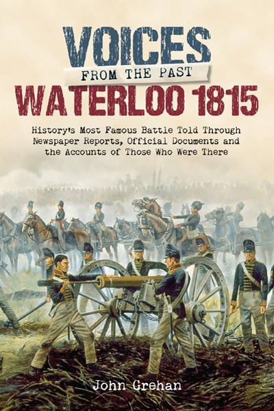 Voices from the Past The Battle of Waterloo Historys most famous battle told through eyewitness accounts newspaper reports parliamentary debates memoirs and diaries - image 1