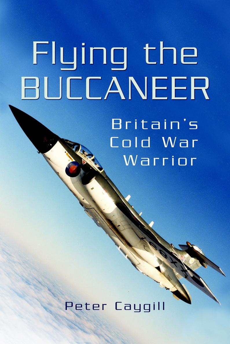 Flying the Buccaneer Britains Cold War Warrior Peter Caygill First - photo 1