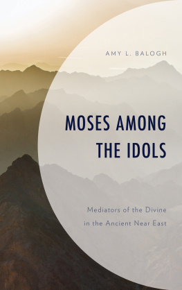 Amy L. Balogh - Moses among the Idols: Mediators of the Divine in the Ancient Near East