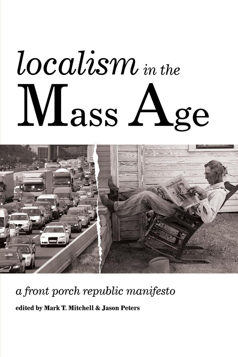 Localism in the Mass Age A Front Porch Republic Manifesto edited by Mark T - photo 1