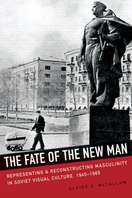 Claire E. McCallum The Fate of the New Man : Representing and Reconstructing Masculinity in Soviet Visual Culture, 1945-1965