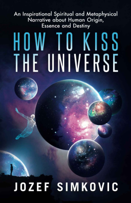 Jozef Simkovic How to Kiss the Universe: An Inspirational Spiritual and Metaphysical Narrative about Human Origin, Essence and Destiny