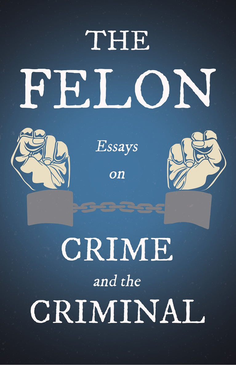 THE FELON ESSAYS ON CRIME AND THE CRIMINAL By VARIOUS Copyright 2020 - photo 1