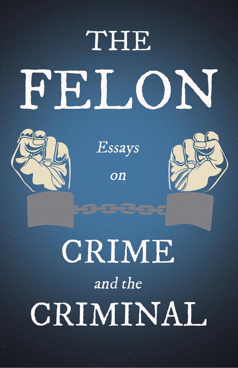 THE FELON ESSAYS ON CRIME AND THE CRIMINAL By VARIOUS Copyright 2020 - photo 2