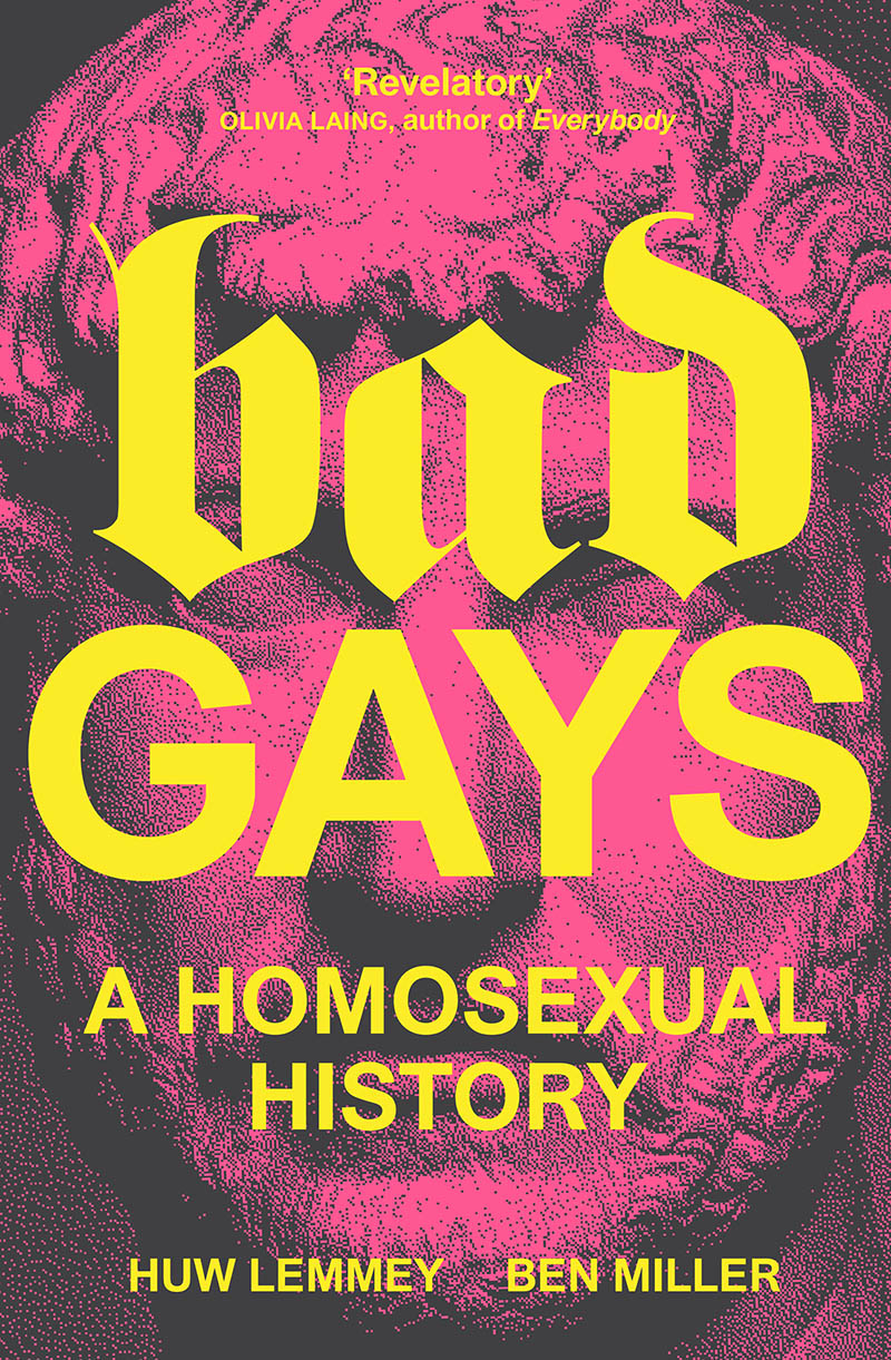 Bad Gays Bad Gays A Homosexual History Huw Lemmey and Ben Miller First - photo 1