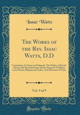 Isaac Watts - The Works of the Rev. Isaac Watts, D.D, Vol. 9 of 9: Containing: An Essay on Psalmody; The Psalms of David; Hymns and Spiritual Songs; Divine Songs ... And Remnants of Time (Classic Reprint)