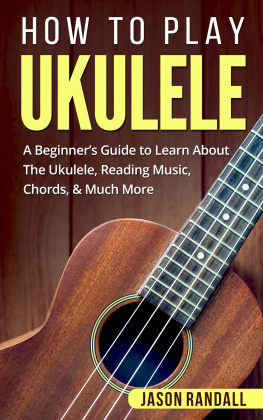 Jason Randall - How to Play Ukulele: A Beginner’s Guide to Learn About The Ukulele, Reading Music, Chords, & Much More