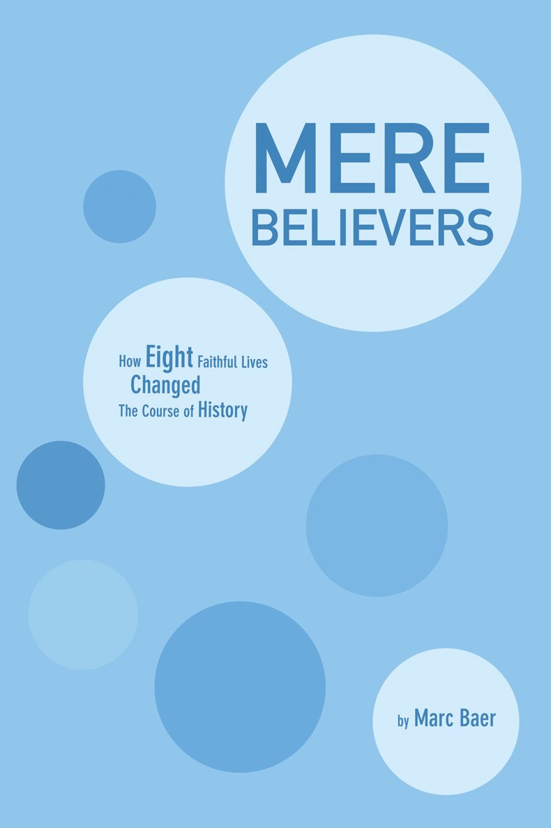 Mere Believers How Eight Faithful Lives Changed the Course of History Marc Baer - photo 1