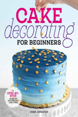 Rose Atwater - Cake Decorating for Beginners: A Step-by-Step Guide to Decorating Like a Pro