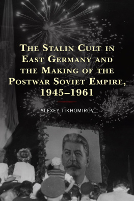 Alexey Tikhomirov - The Stalin Cult in East Germany and the Making of the Postwar Soviet Empire, 1945–1961