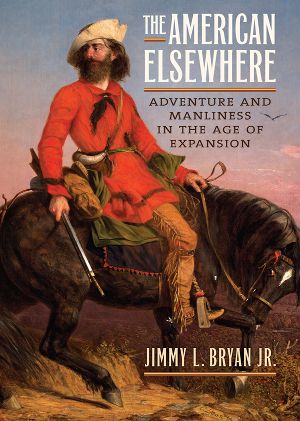 The American Elsewhere Adventure and Manliness in the Age of Expansion - photo 1