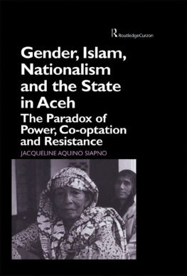 Jaqueline Aquino Siapno Gender, Islam, Nationalism and the State in Aceh: The Paradox of Power, Co-Optation and Resistance