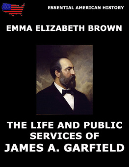 Emma Elizabeth Brown The Life and Public Services of James A. Garfield: Including Full and Accurate Details of His Eventful Administration, Assassination, Last Hours, Death, Etc.