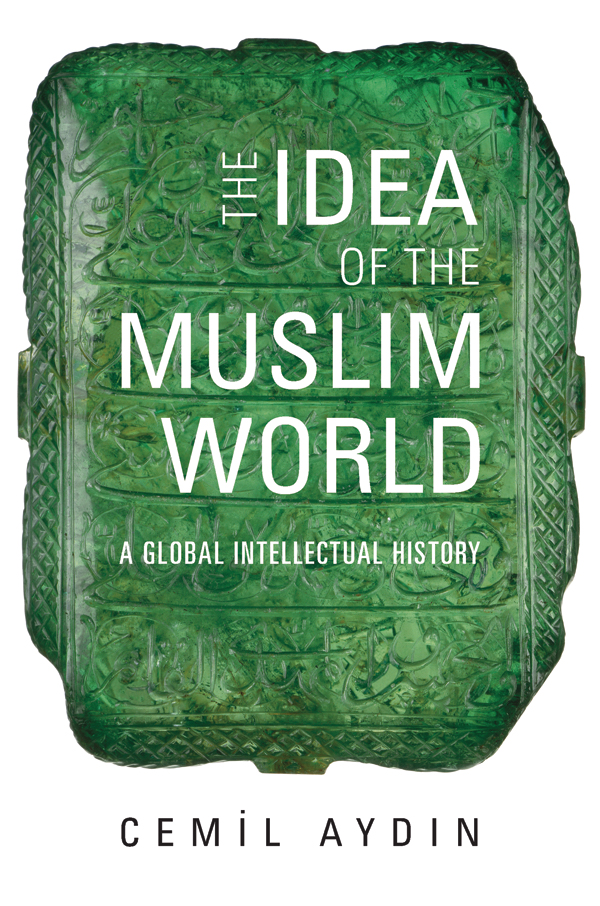 The Idea of the Muslim World A Global Intellectual History CEMIL AYDIN - photo 1