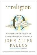 John Allen Paulos Irreligion: A Mathematician Explains Why the Arguments for God Just Dont Add Up