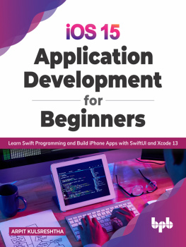 Arpit Kulsreshtha iOS 15 Application Development for Beginners: Learn Swift Programming and Build iPhone Apps with SwiftUI and Xcode 13