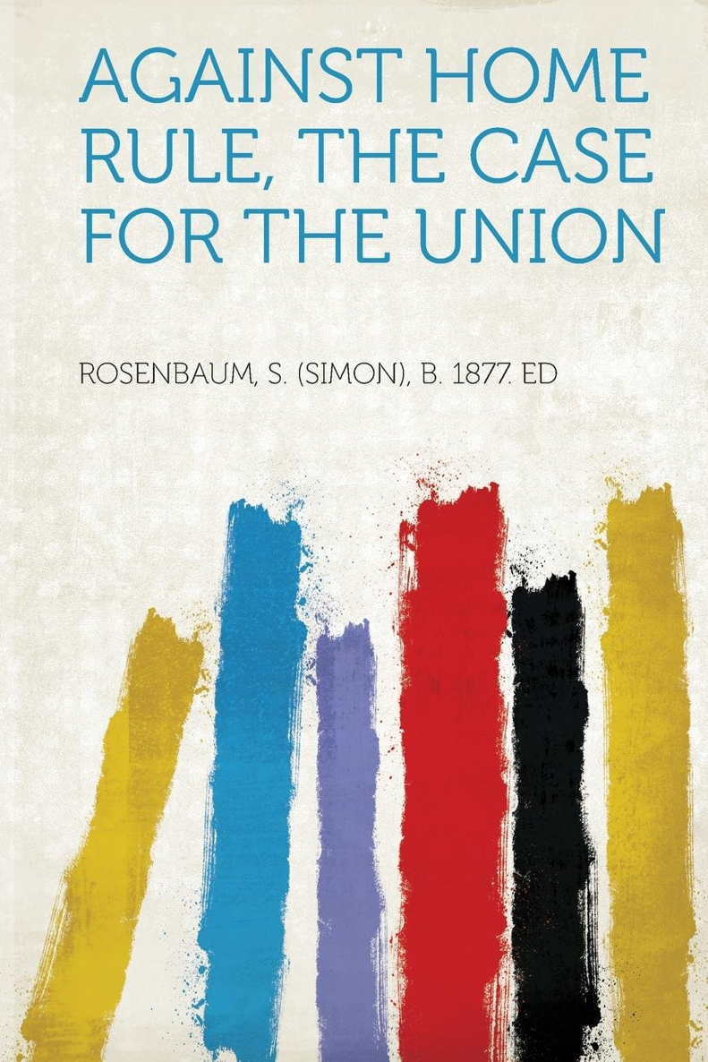 AGAINST HOME RULE THE CASE FOR THE UNION BY ARTHUR J BALFOUR MP J - photo 1