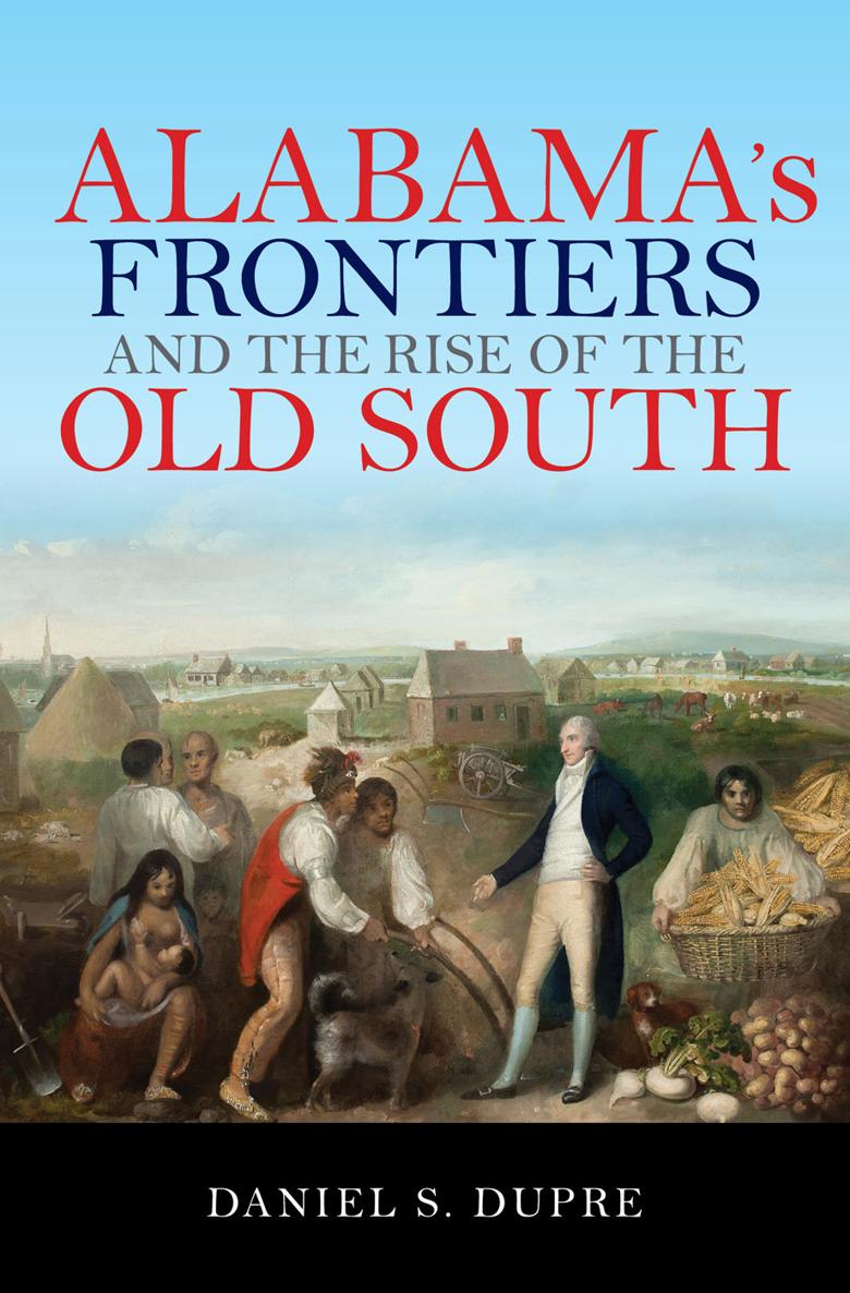 Alabamas Frontiers and the Rise of the Old South A History of the - photo 1