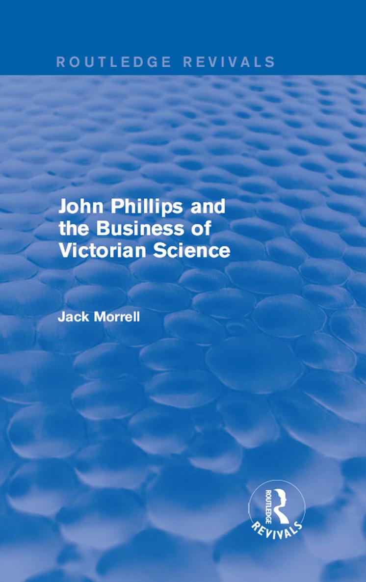 Routledge Revivals John Phillips and the Business of Victorian Science First - photo 1