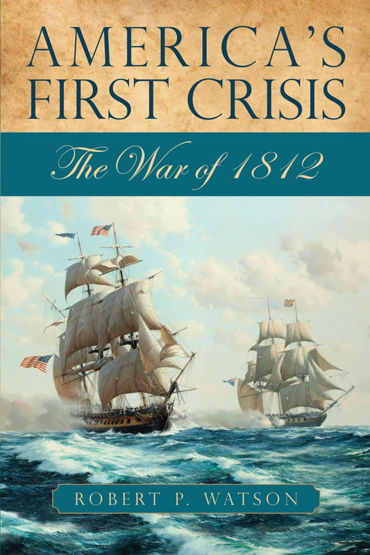 AMERICAS FIRST CRISIS AMERICAS FIRST CRISIS The War of 1812 ROBERT P WATSON - photo 1