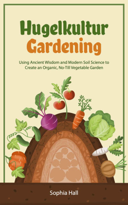 Sophia Hall - Hugelkultur Gardening: Using Ancient Wisdom and Modern Soil Science to Create an Organic, No-Till Vegetable Garden