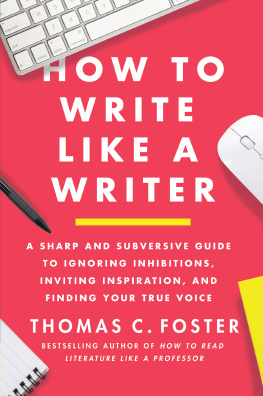Thomas C. Foster - How to Write Like a Writer: A Sharp and Subversive Guide to Ignoring Inhibitions, Inviting Inspiration, and Finding Your True Voice