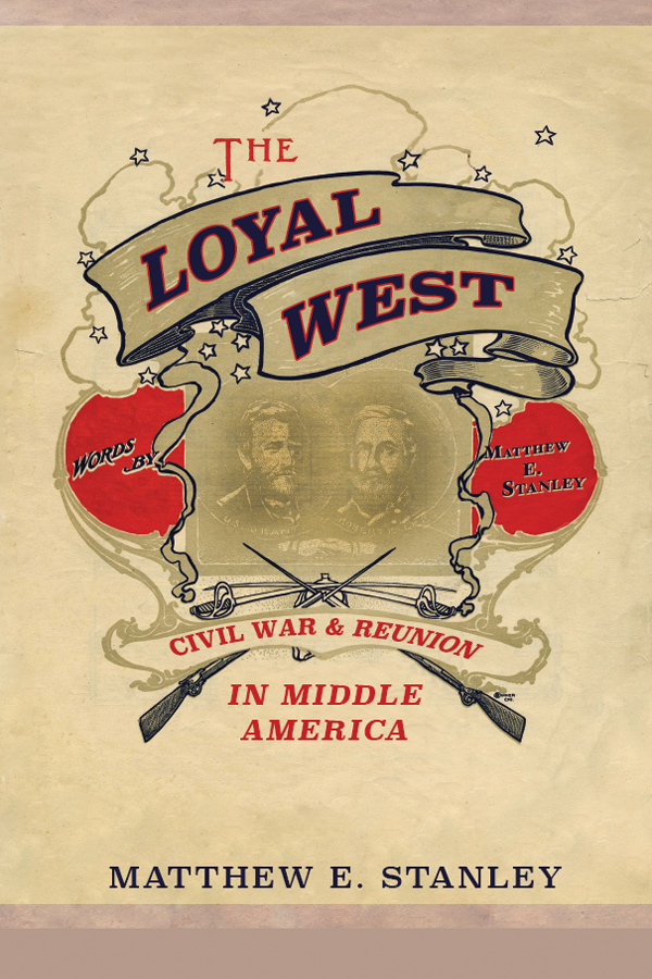 THE LOYAL WEST Civil War and Reunion in Middle America MATTHEW E STANLEY - photo 1