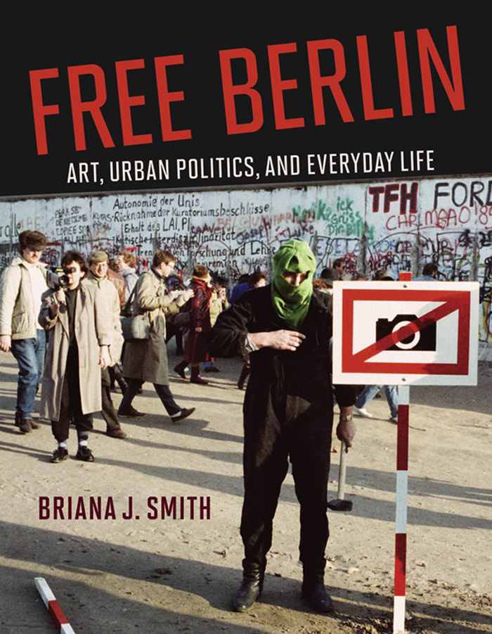 Free Berlin Free Berlin Art Urban Politics and Everyday Life Briana J Smith - photo 1