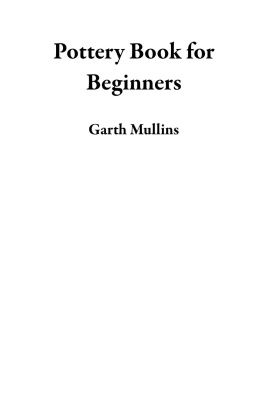 Garth Mullins - Pottery Book for Beginners: A Potters Guide to Sculpting 20 Beautiful Handbuilding Ceramic Projects Plus Pottery Tools, Tips and Techniques to Get You Started