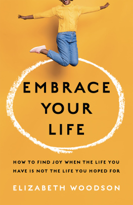 Elizabeth Woodson Embrace Your Life: How to Find Joy When the Life You Have is Not the Life You Hoped For